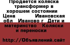 Продается коляска трансформер в хорошем состоянии › Цена ­ 4 000 - Ивановская обл., Иваново г. Дети и материнство » Коляски и переноски   